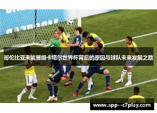 哥伦比亚未能晋级卡塔尔世界杯背后的原因与球队未来发展之路 哥伦比亚未能晋级卡塔尔世界杯背后的原因与球队未来发展之路