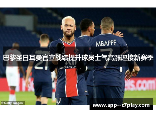 巴黎圣日耳曼官宣战绩提升球员士气高涨迎接新赛季