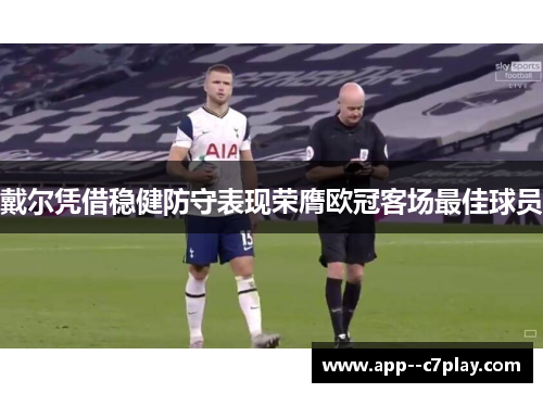 戴尔凭借稳健防守表现荣膺欧冠客场最佳球员 戴尔凭借稳健防守表现荣膺欧冠客场最佳球员