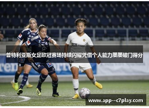 普特利亚斯女足欧冠赛场持续闪耀凭借个人能力屡屡破门得分 普特利亚斯女足欧冠赛场持续闪耀凭借个人能力屡屡破门得分