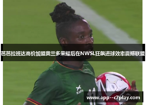 芭芭拉班达高价加盟奥兰多荣耀后在NWSL狂飙进球效率震撼联盟 芭芭拉班达高价加盟奥兰多荣耀后在NWSL狂飙进球效率震撼联盟