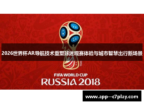 2026世界杯AR导航技术重塑球迷观赛体验与城市智慧出行新场景 2026世界杯AR导航技术重塑球迷观赛体验与城市智慧出行新场景