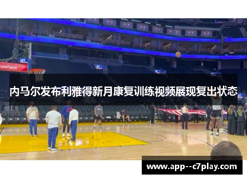 内马尔发布利雅得新月康复训练视频展现复出状态