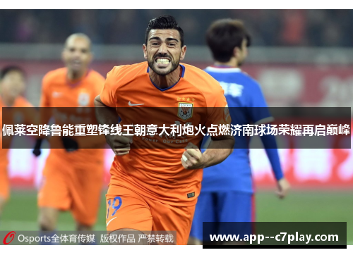 佩莱空降鲁能重塑锋线王朝意大利炮火点燃济南球场荣耀再启巅峰 佩莱空降鲁能重塑锋线王朝意大利炮火点燃济南球场荣耀再启巅峰