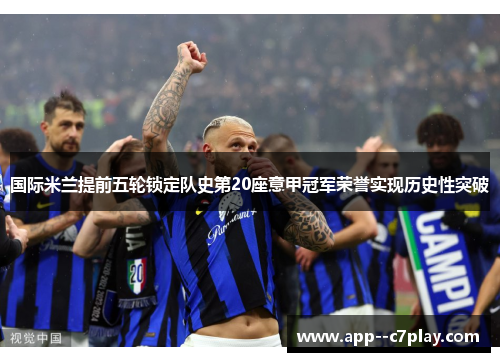 国际米兰提前五轮锁定队史第20座意甲冠军荣誉实现历史性突破
