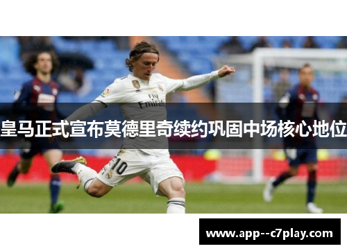 皇马正式宣布莫德里奇续约巩固中场核心地位