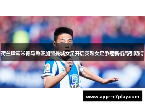 荷兰锋霸米德马免签加盟曼城女足开启英超女足争冠新格局引期待