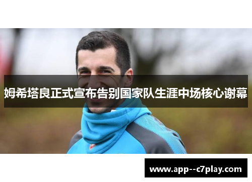 姆希塔良正式宣布告别国家队生涯中场核心谢幕