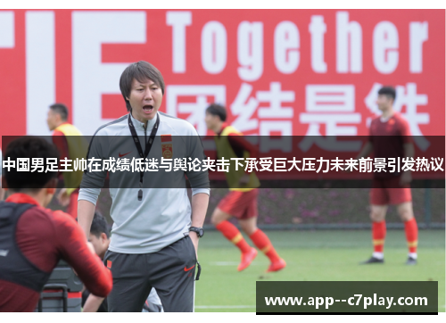 中国男足主帅在成绩低迷与舆论夹击下承受巨大压力未来前景引发热议