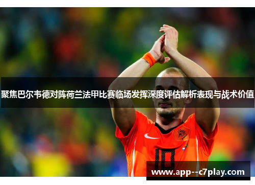 聚焦巴尔韦德对阵荷兰法甲比赛临场发挥深度评估解析表现与战术价值 聚焦巴尔韦德对阵荷兰法甲比赛临场发挥深度评估解析表现与战术价值