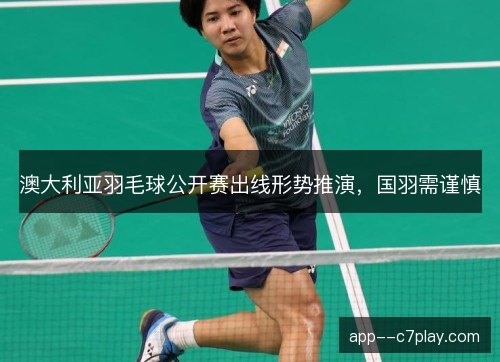 澳大利亚羽毛球公开赛出线形势推演，国羽需谨慎