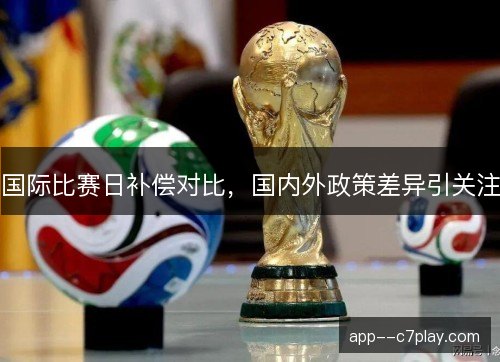 国际比赛日补偿对比，国内外政策差异引关注